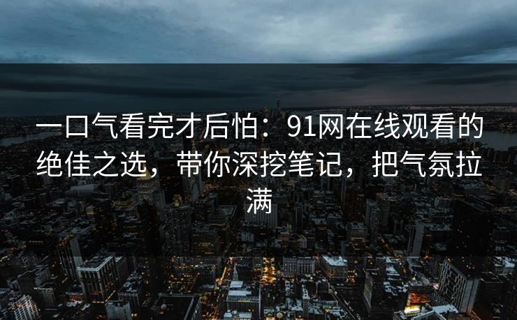 一口气看完才后怕：91网在线观看的绝佳之选，带你深挖笔记，把气氛拉满