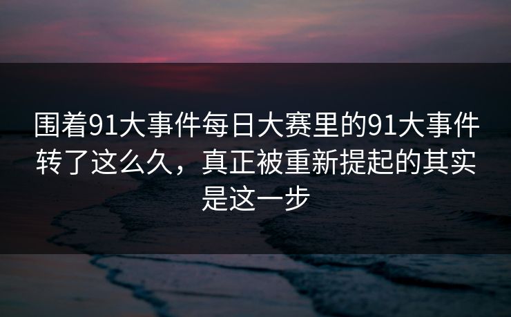 围着91大事件每日大赛里的91大事件转了这么久，真正被重新提起的其实是这一步